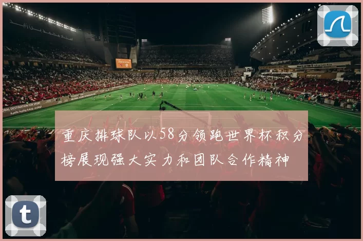 重庆排球队以58分领跑世界杯积分榜展现强大实力和团队合作精神