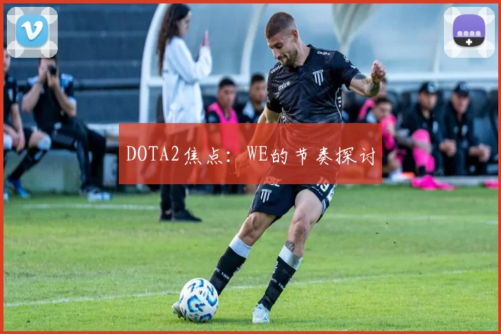DOTA2焦点：WE的节奏探讨