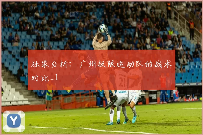 独家分析：广州极限运动队的战术对比_1