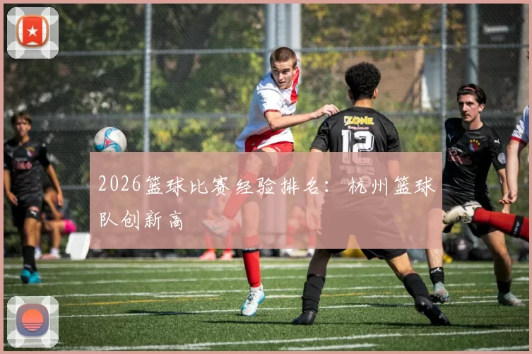 2026篮球比赛经验排名：杭州篮球队创新高