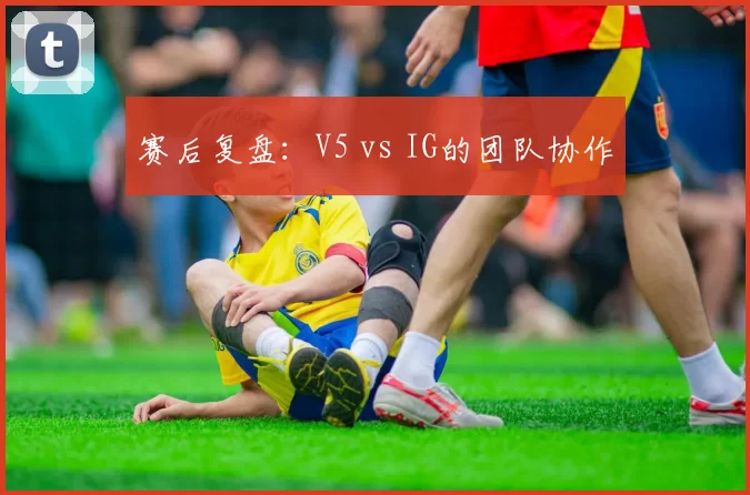 赛后复盘：V5 vs IG的团队协作