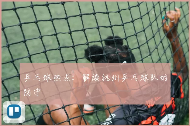 乒乓球热点：解读杭州乒乓球队的防守