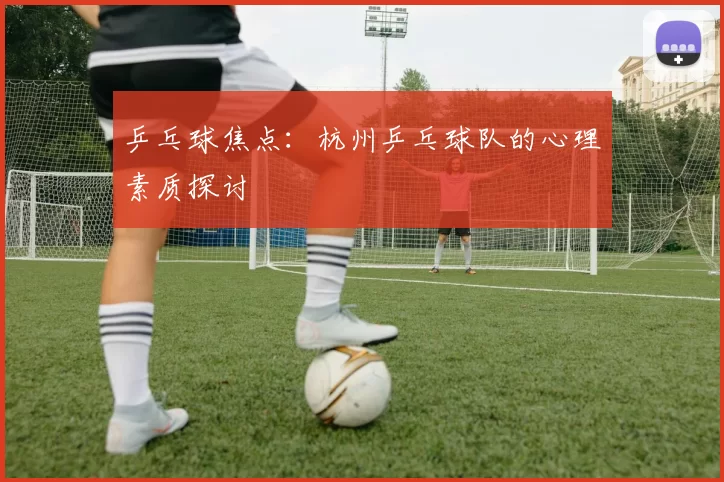 乒乓球焦点：杭州乒乓球队的心理素质探讨