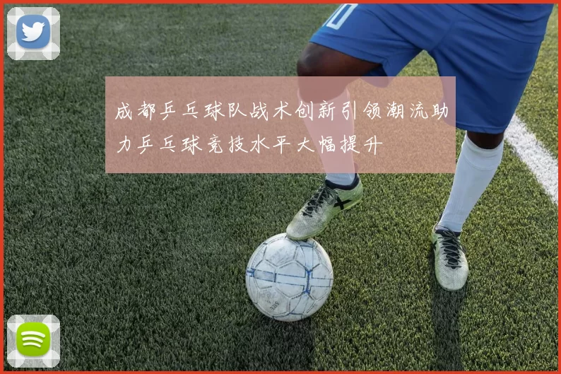 成都乒乓球队战术创新引领潮流助力乒乓球竞技水平大幅提升