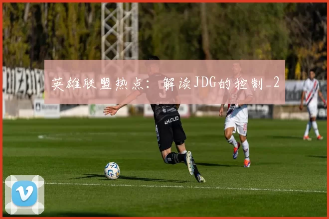 英雄联盟热点：解读JDG的控制_2