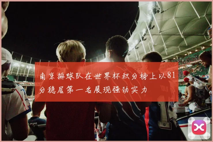 南京排球队在世界杯积分榜上以81分稳居第一名展现强劲实力