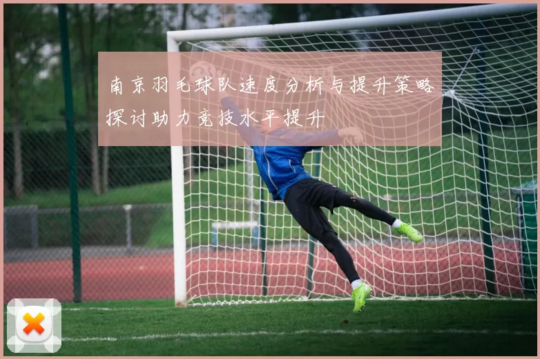 南京羽毛球队速度分析与提升策略探讨助力竞技水平提升