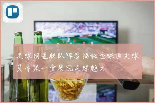 足球明星联队阵容揭秘全球顶尖球员齐聚一堂展现足球魅力