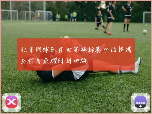 北京网球队在世界锦标赛中的拼搏历程与荣耀时刻回顾