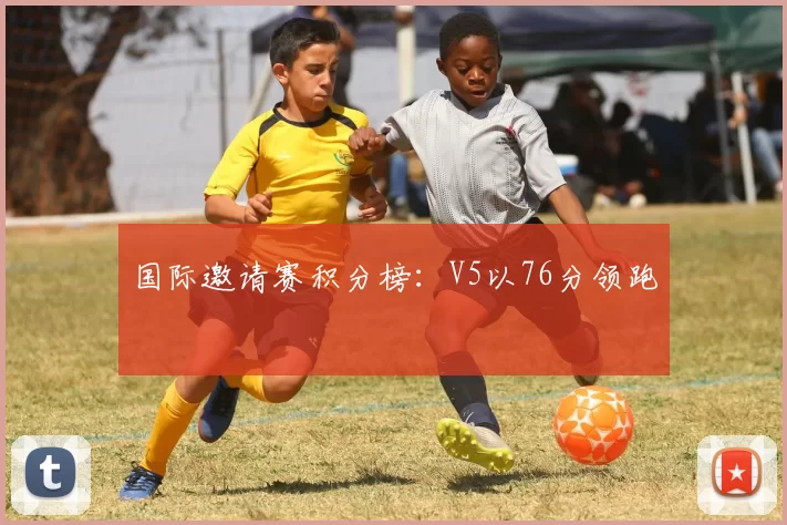 国际邀请赛积分榜：V5以76分领跑