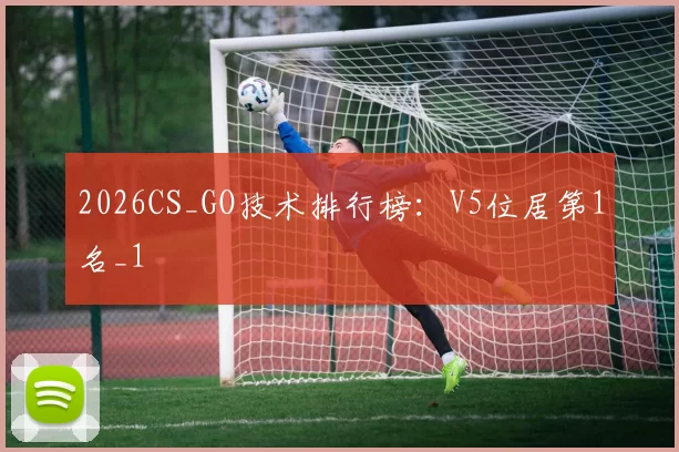 2026CS_GO技术排行榜：V5位居第1名_1