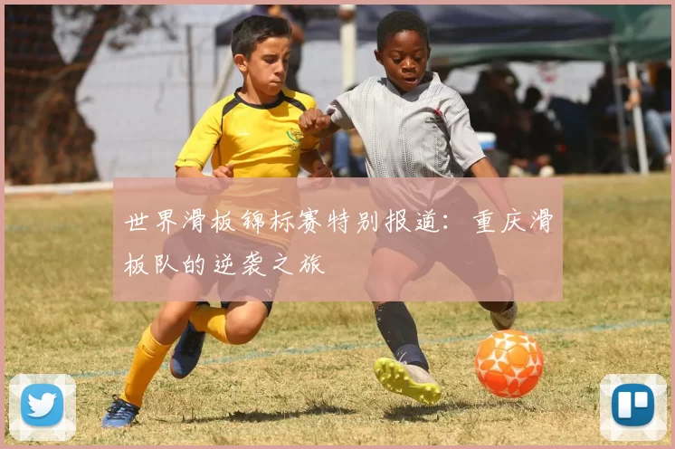 世界滑板锦标赛特别报道：重庆滑板队的逆袭之旅