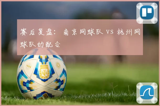 赛后复盘：南京网球队 vs 杭州网球队的配合