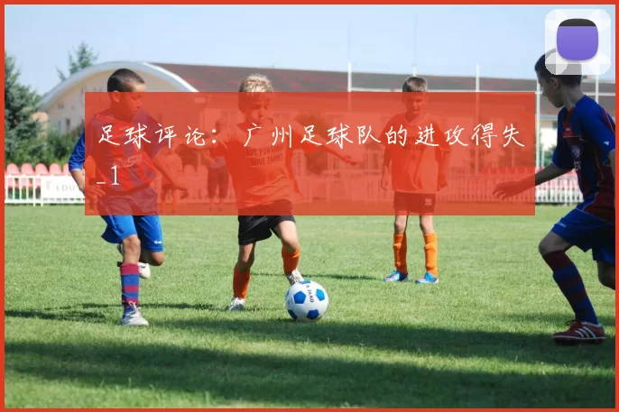 足球评论：广州足球队的进攻得失_1