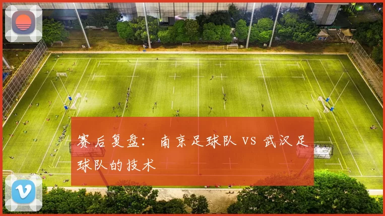 赛后复盘：南京足球队 vs 武汉足球队的技术