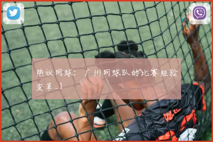 热议网球：广州网球队的比赛经验变革_1