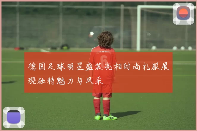 德国足球明星盛装亮相时尚礼服展现独特魅力与风采
