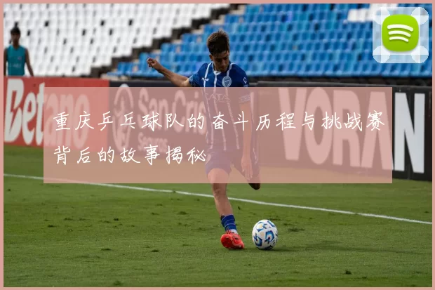 重庆乒乓球队的奋斗历程与挑战赛背后的故事揭秘