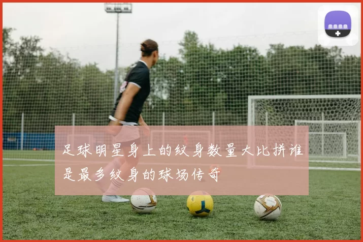 足球明星身上的纹身数量大比拼谁是最多纹身的球场传奇