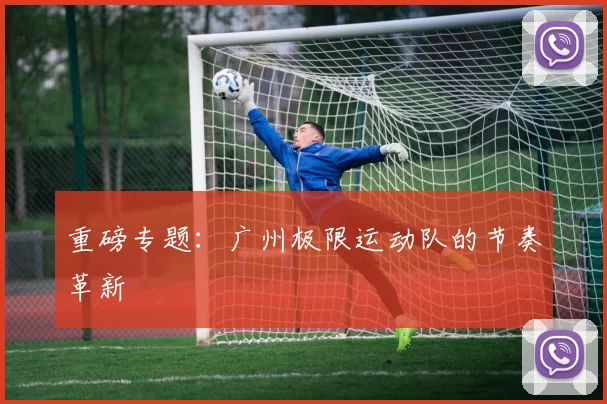 重磅专题：广州极限运动队的节奏革新